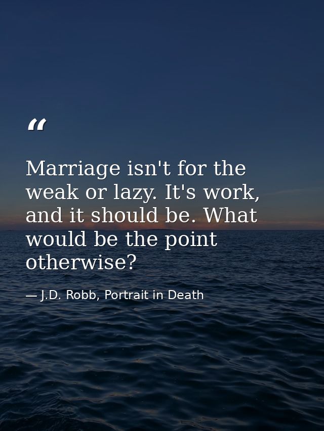 Marriage isn't for the weak or lazy. It's work, and it should be. What would be the point otherwise? — J.D. Robb, Portrait in Death