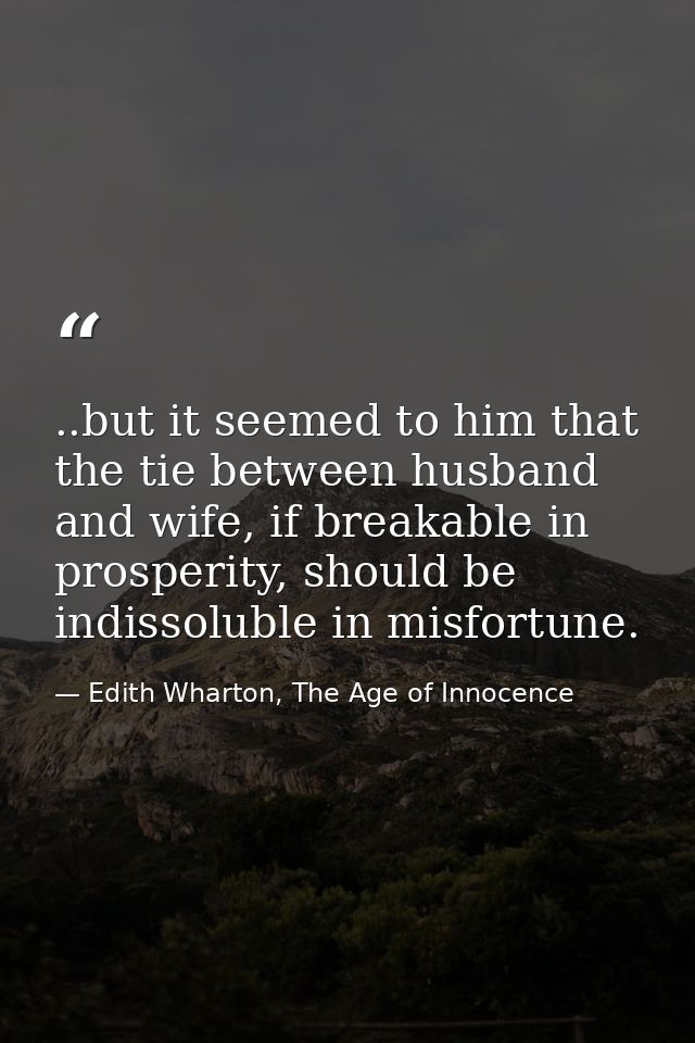 ..but it seemed to him that the tie between husband and wife, if breakable in prosperity, should be indissoluble in misf — Edith Wharton, The Age of Innocence