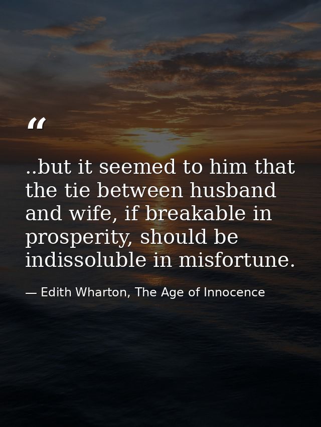 ..but it seemed to him that the tie between husband and wife, if breakable in prosperity, should be indissoluble in misf — Edith Wharton, The Age of Innocence
