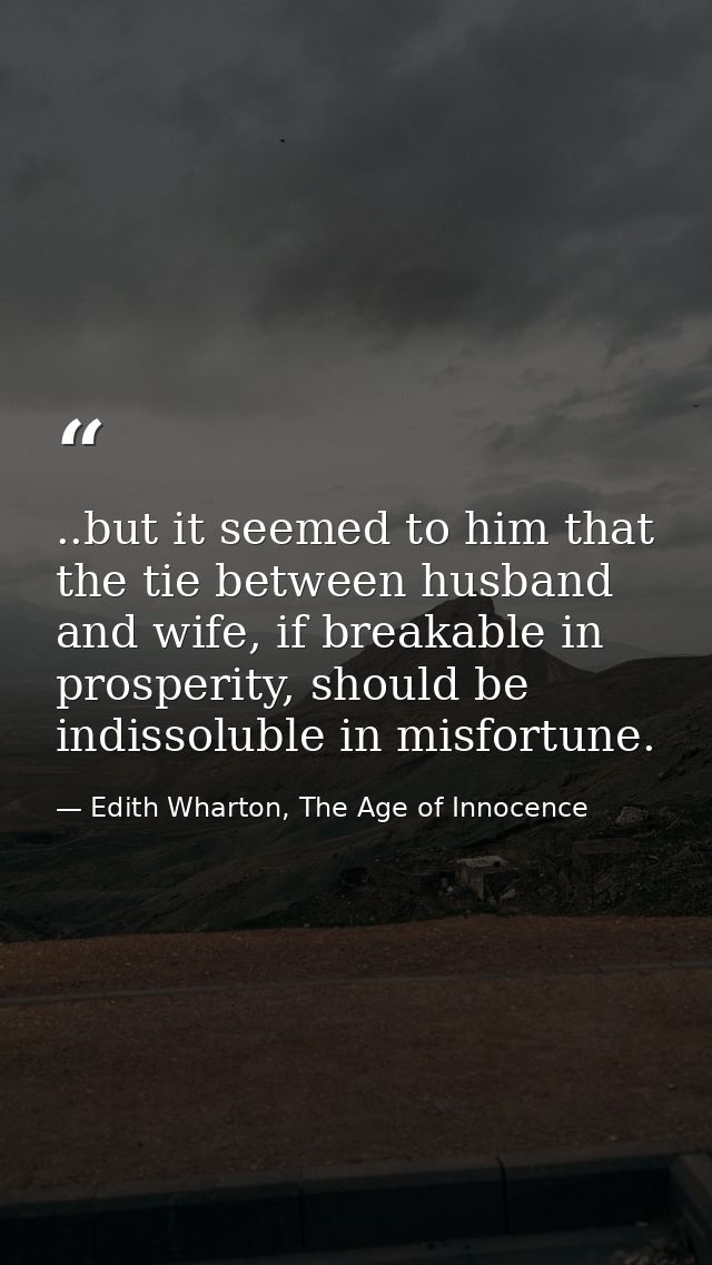 ..but it seemed to him that the tie between husband and wife, if breakable in prosperity, should be indissoluble in misf — Edith Wharton, The Age of Innocence