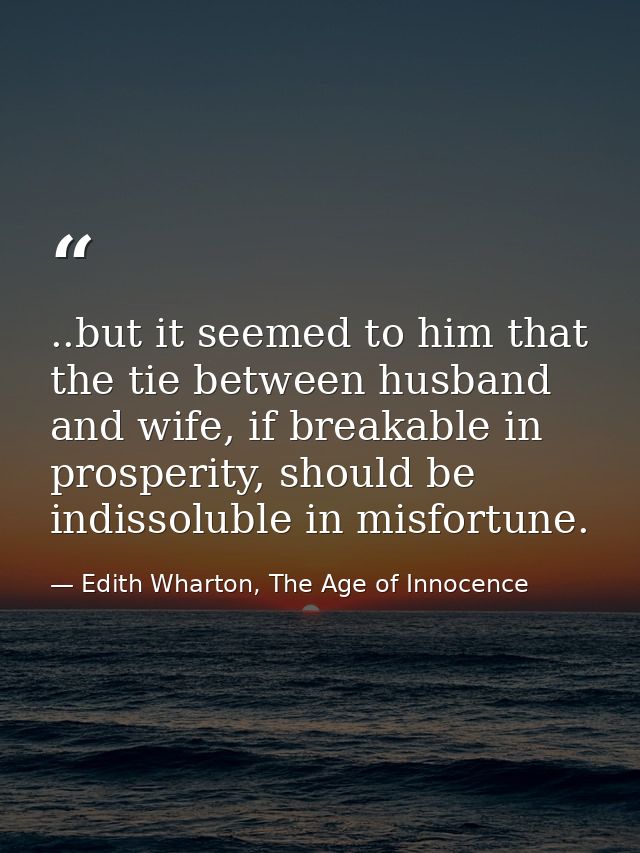 ..but it seemed to him that the tie between husband and wife, if breakable in prosperity, should be indissoluble in misf — Edith Wharton, The Age of Innocence