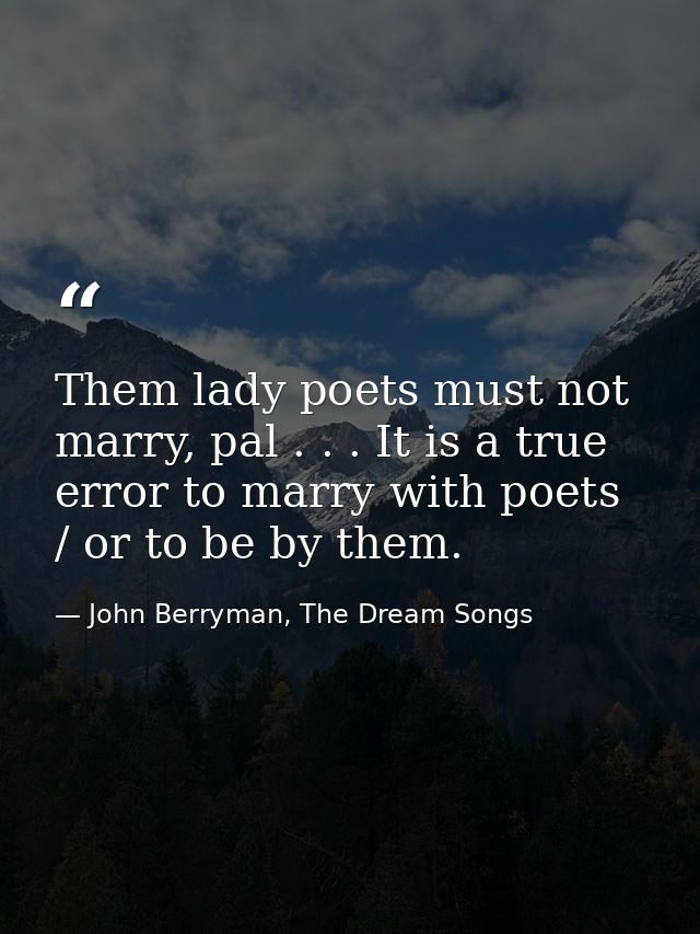 Them lady poets must not marry, pal . . . It is a true error to marry with poets / or to be by them. — John Berryman, The Dream Songs
