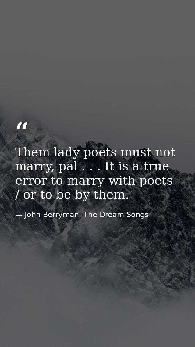Them lady poets must not marry, pal . . . It is a true error to marry with poets / or to be by them. — John Berryman, The Dream Songs