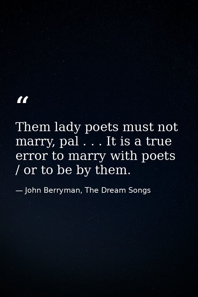Them lady poets must not marry, pal . . . It is a true error to marry with poets / or to be by them. — John Berryman, The Dream Songs