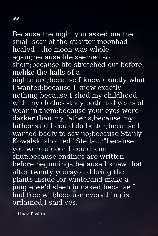 Because the night you asked me,the small scar of the quarter moonhad healed - the moon was whole again;because life seem — Linda Pastan