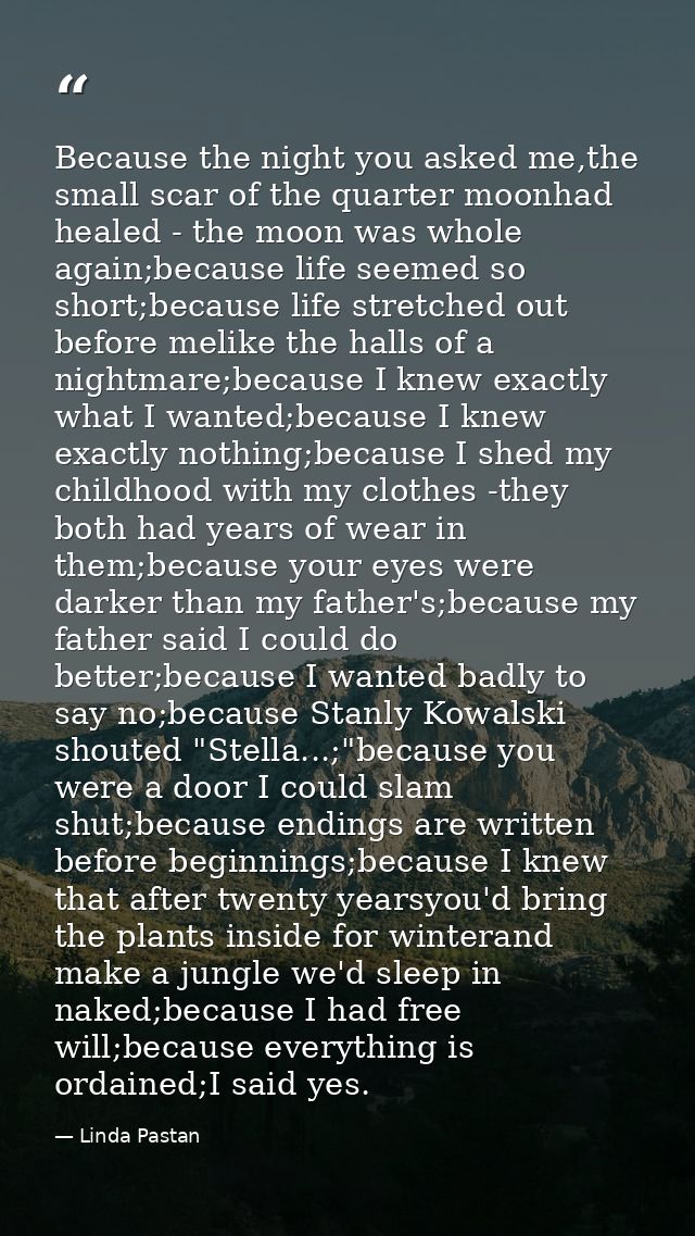 Because the night you asked me,the small scar of the quarter moonhad healed - the moon was whole again;because life seem — Linda Pastan