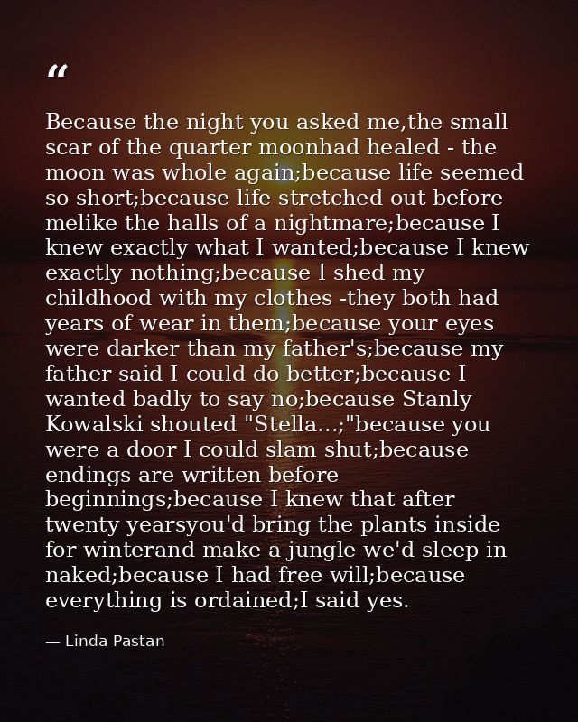 Because the night you asked me,the small scar of the quarter moonhad healed - the moon was whole again;because life seem — Linda Pastan