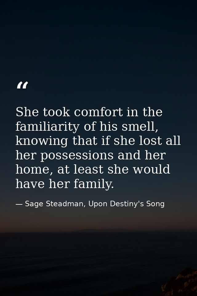 She took comfort in the familiarity of his smell, knowing that if she lost all her possessions and her home, at least sh — Sage Steadman, Upon Destiny's Song