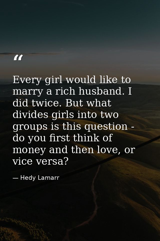 Every girl would like to marry a rich husband. I did twice. But what divides girls into two groups is this question - do — Hedy Lamarr