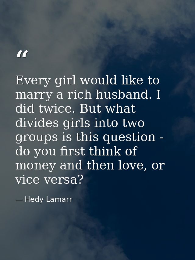 Every girl would like to marry a rich husband. I did twice. But what divides girls into two groups is this question - do — Hedy Lamarr