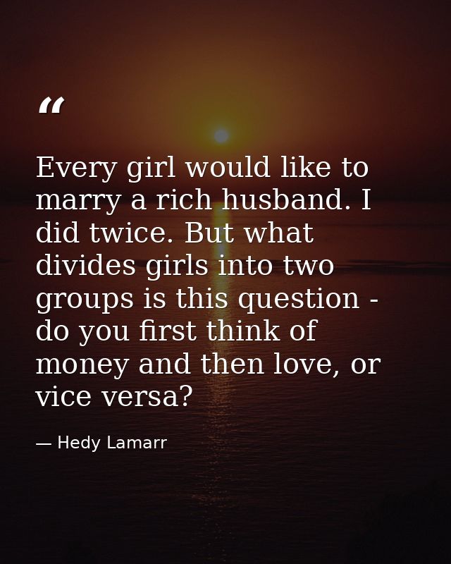Every girl would like to marry a rich husband. I did twice. But what divides girls into two groups is this question - do — Hedy Lamarr