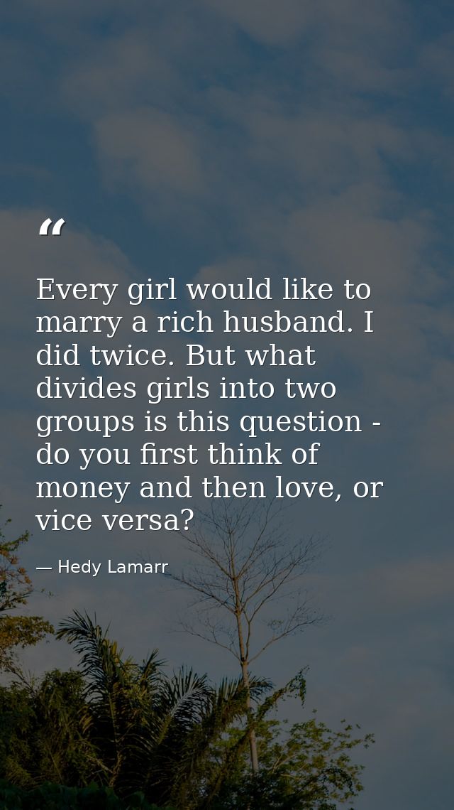 Every girl would like to marry a rich husband. I did twice. But what divides girls into two groups is this question - do — Hedy Lamarr