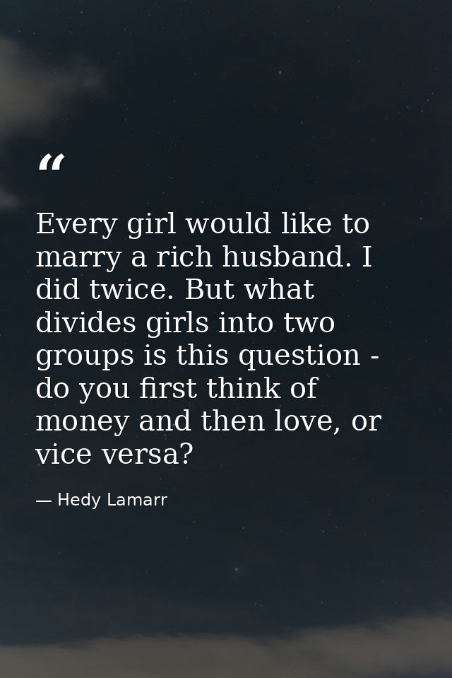 Every girl would like to marry a rich husband. I did twice. But what divides girls into two groups is this question - do — Hedy Lamarr