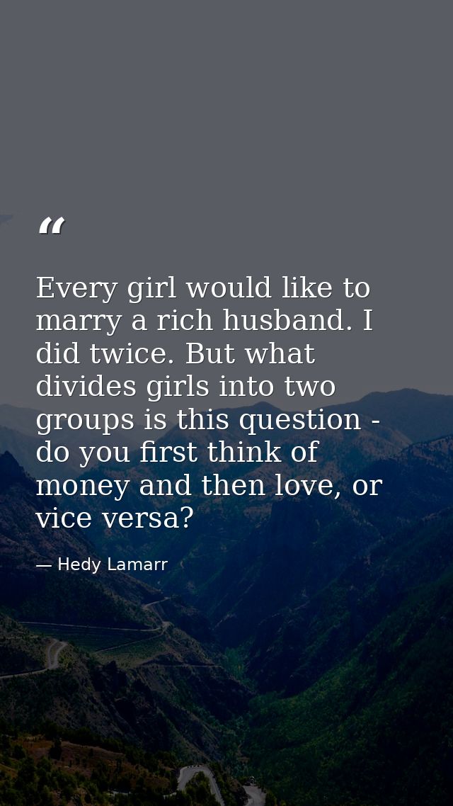 Every girl would like to marry a rich husband. I did twice. But what divides girls into two groups is this question - do — Hedy Lamarr