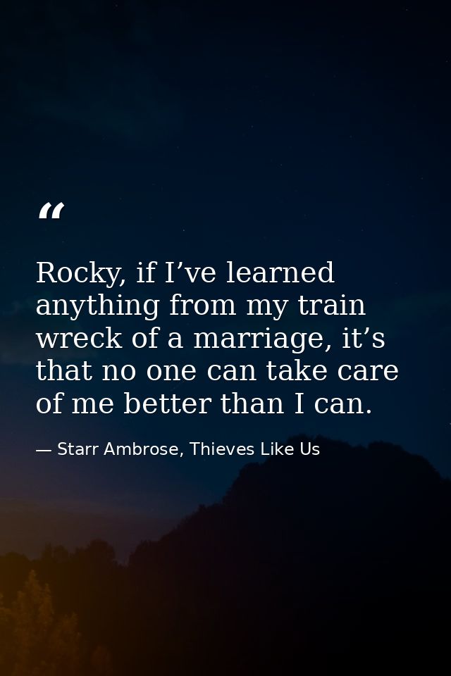 Rocky, if I’ve learned anything from my train wreck of a marriage, it’s that no one can take care of me better than I ca — Starr Ambrose, Thieves Like Us