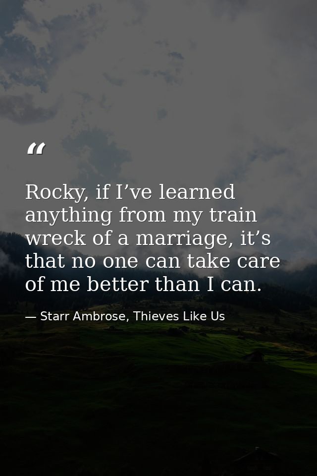 Rocky, if I’ve learned anything from my train wreck of a marriage, it’s that no one can take care of me better than I ca — Starr Ambrose, Thieves Like Us