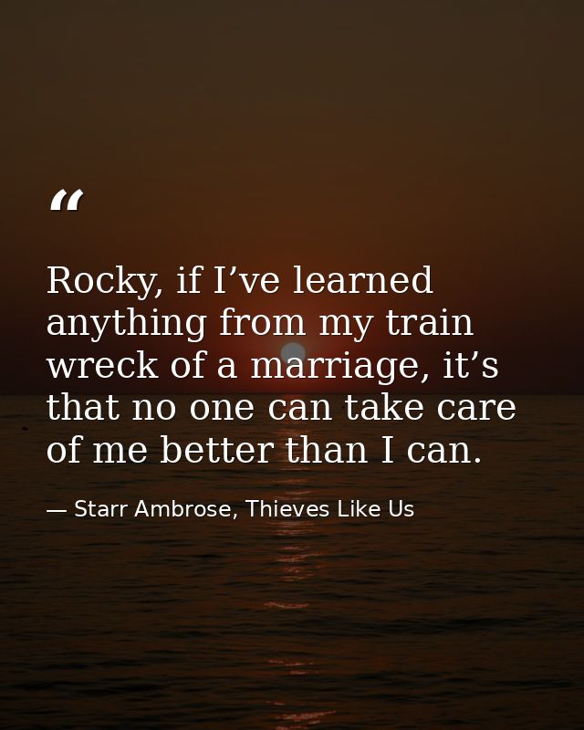 Rocky, if I’ve learned anything from my train wreck of a marriage, it’s that no one can take care of me better than I ca — Starr Ambrose, Thieves Like Us