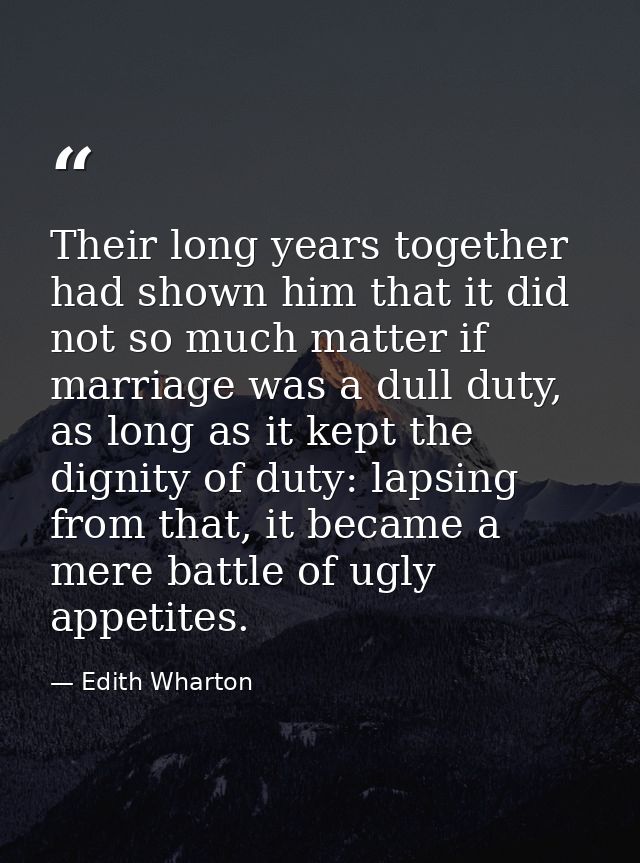 Their long years together had shown him that it did not so much matter if marriage was a dull duty, as long as it kept t — Edith Wharton