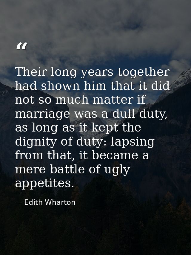 Their long years together had shown him that it did not so much matter if marriage was a dull duty, as long as it kept t — Edith Wharton