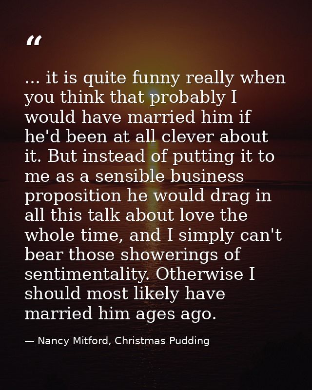 ... it is quite funny really when you think that probably I would have married him if he'd been at all clever about it.  — Nancy Mitford, Christmas Pudding