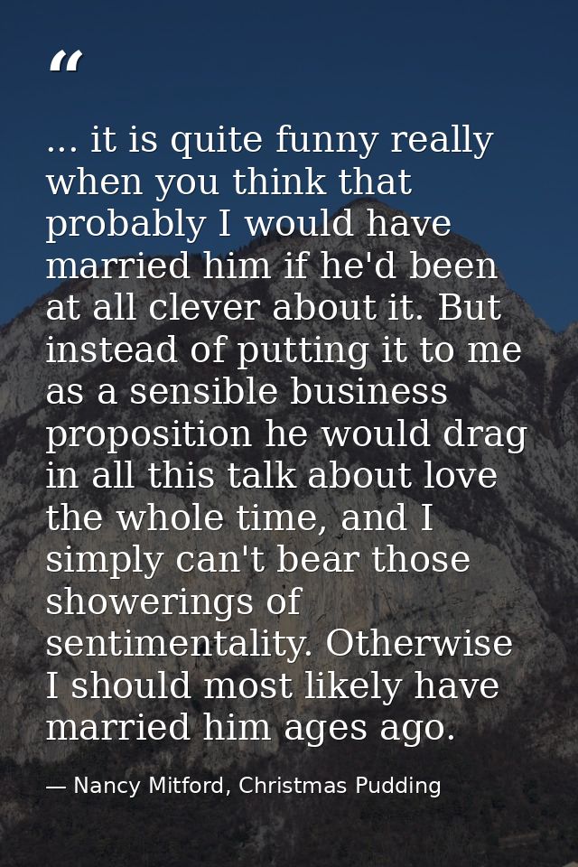 ... it is quite funny really when you think that probably I would have married him if he'd been at all clever about it.  — Nancy Mitford, Christmas Pudding
