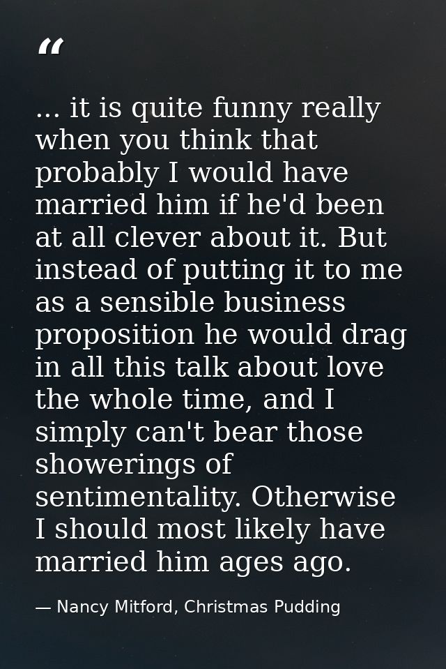 ... it is quite funny really when you think that probably I would have married him if he'd been at all clever about it.  — Nancy Mitford, Christmas Pudding
