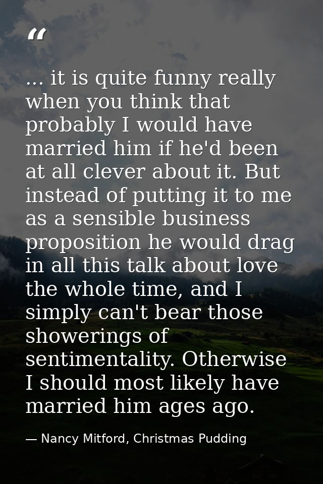 ... it is quite funny really when you think that probably I would have married him if he'd been at all clever about it.  — Nancy Mitford, Christmas Pudding
