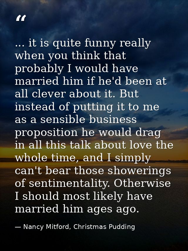 ... it is quite funny really when you think that probably I would have married him if he'd been at all clever about it.  — Nancy Mitford, Christmas Pudding