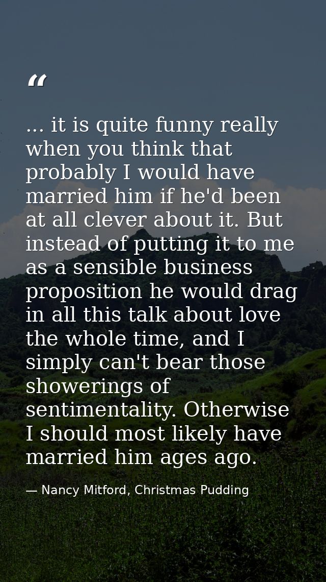 ... it is quite funny really when you think that probably I would have married him if he'd been at all clever about it.  — Nancy Mitford, Christmas Pudding