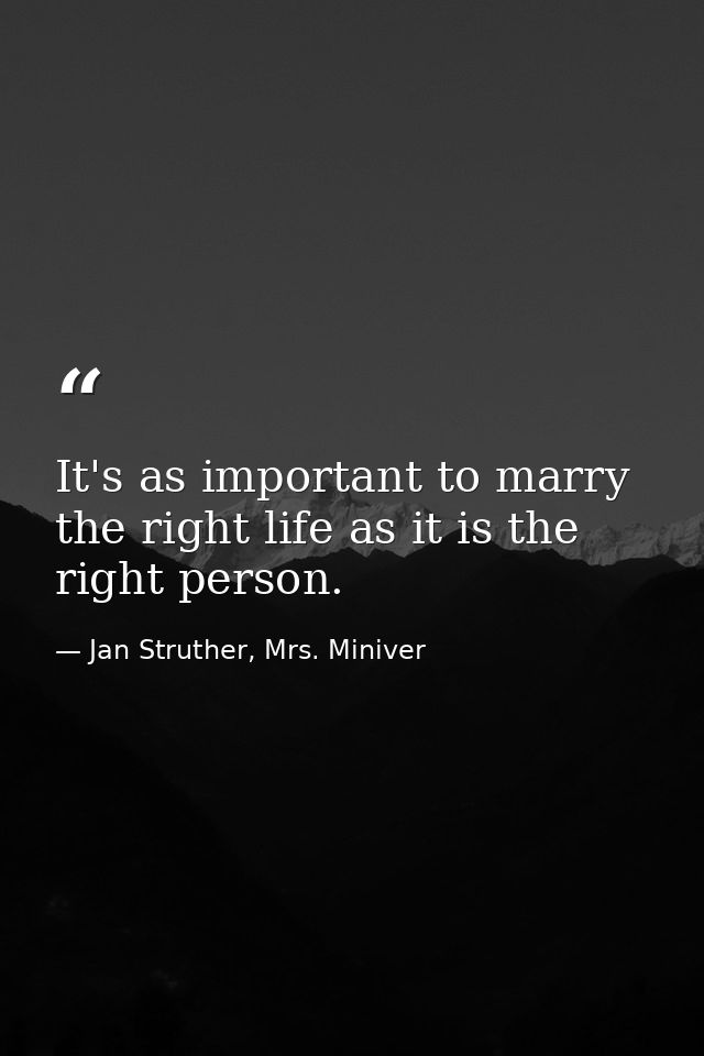 It's as important to marry the right life as it is the right person. — Jan Struther, Mrs. Miniver