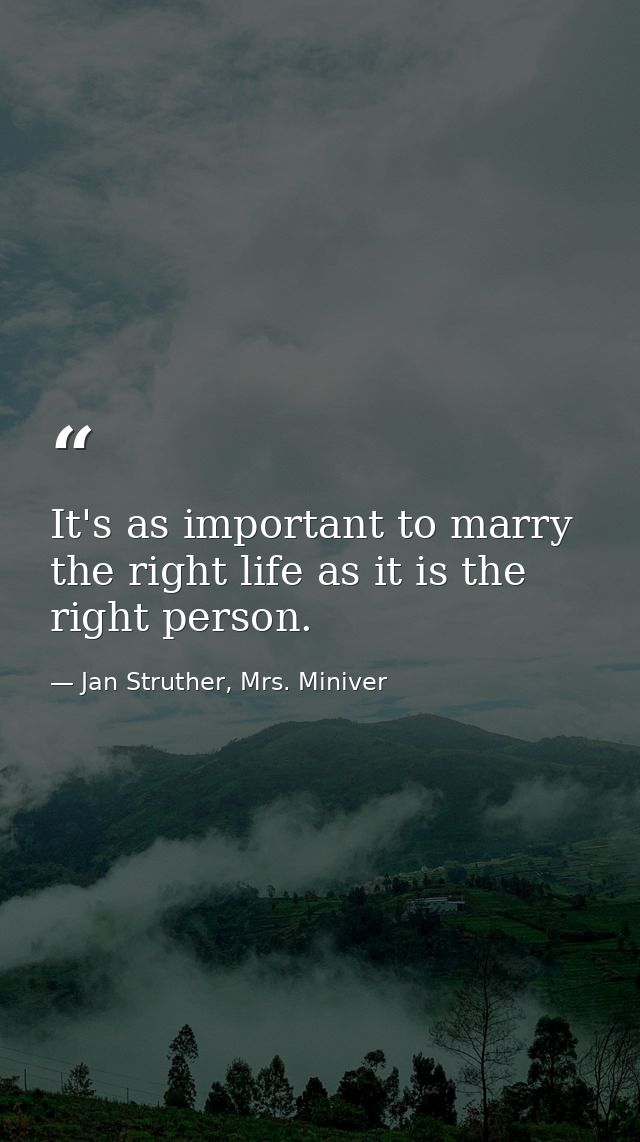 It's as important to marry the right life as it is the right person. — Jan Struther, Mrs. Miniver