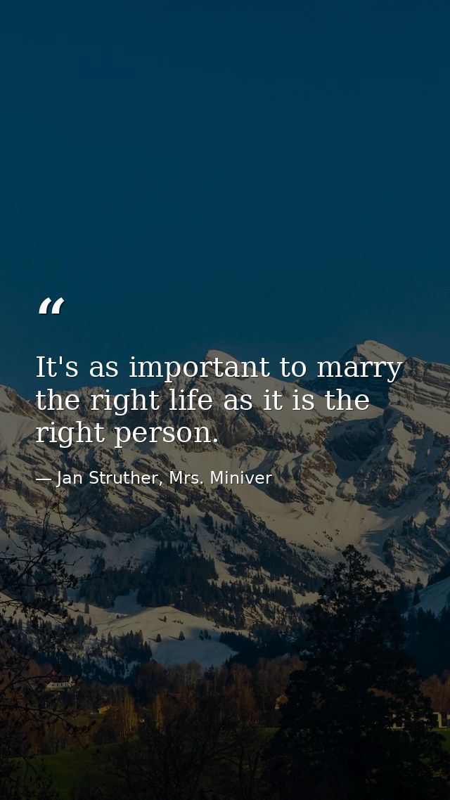 It's as important to marry the right life as it is the right person. — Jan Struther, Mrs. Miniver