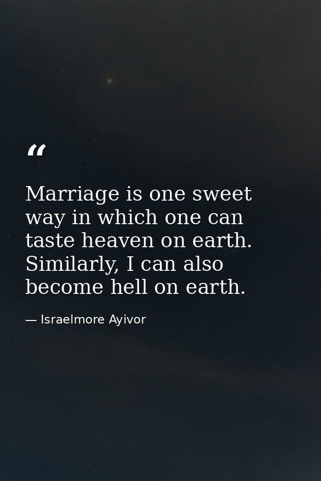 Marriage is one sweet way in which one can taste heaven on earth. Similarly, I can also become hell on earth. — Israelmore Ayivor
