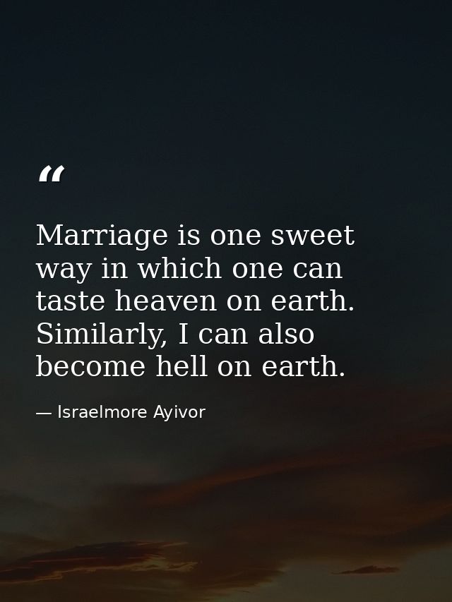 Marriage is one sweet way in which one can taste heaven on earth. Similarly, I can also become hell on earth. — Israelmore Ayivor