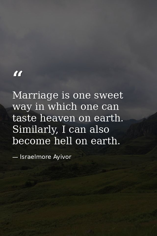 Marriage is one sweet way in which one can taste heaven on earth. Similarly, I can also become hell on earth. — Israelmore Ayivor