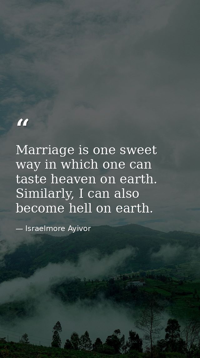 Marriage is one sweet way in which one can taste heaven on earth. Similarly, I can also become hell on earth. — Israelmore Ayivor