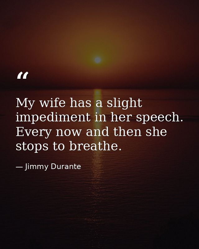 My wife has a slight impediment in her speech. Every now and then she stops to breathe. — Jimmy Durante