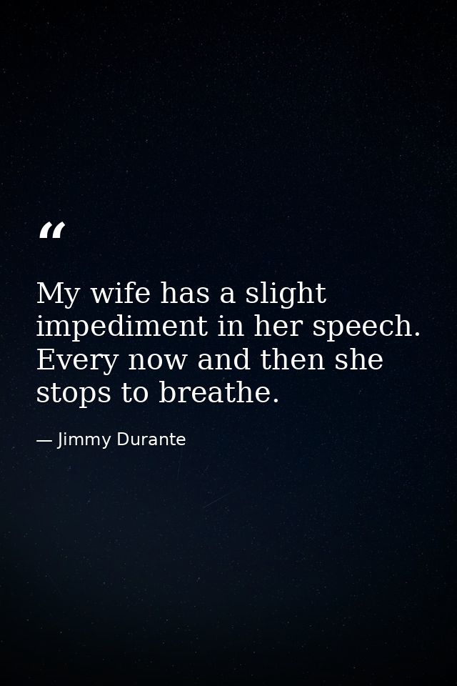 My wife has a slight impediment in her speech. Every now and then she stops to breathe. — Jimmy Durante