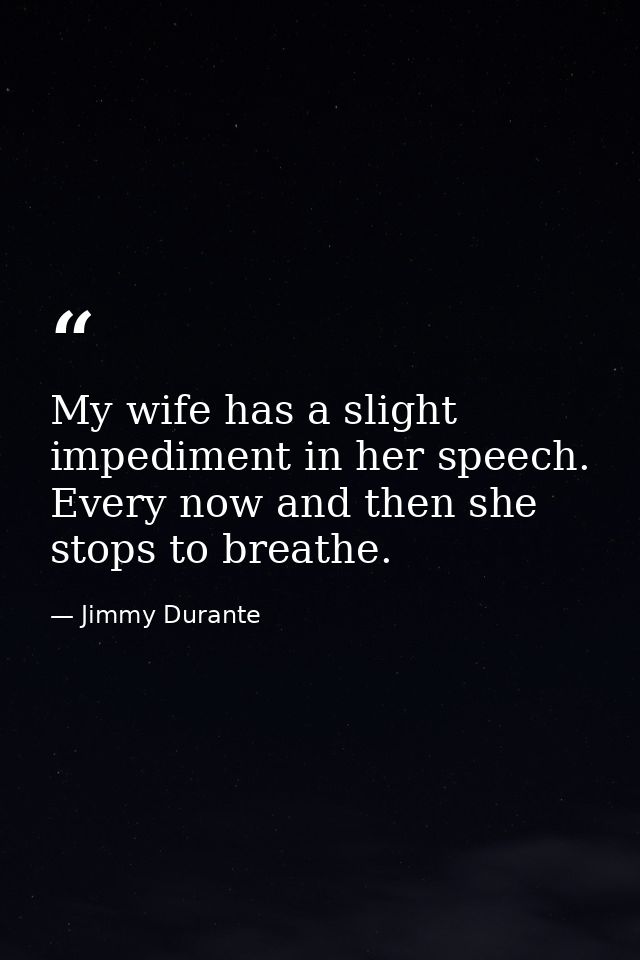 My wife has a slight impediment in her speech. Every now and then she stops to breathe. — Jimmy Durante