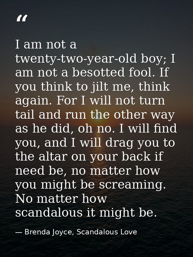 I am not a twenty-two-year-old boy; I am not a besotted fool. If you think to jilt me, think again. For I will not turn  — Brenda Joyce, Scandalous Love
