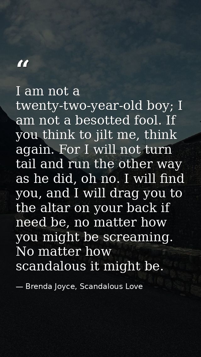 I am not a twenty-two-year-old boy; I am not a besotted fool. If you think to jilt me, think again. For I will not turn  — Brenda Joyce, Scandalous Love