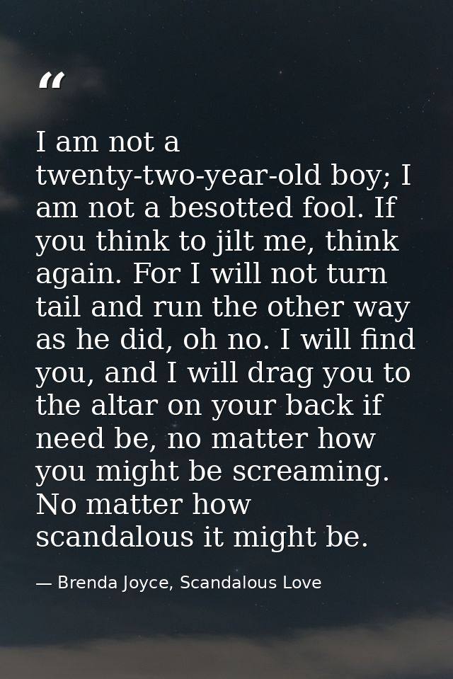 I am not a twenty-two-year-old boy; I am not a besotted fool. If you think to jilt me, think again. For I will not turn  — Brenda Joyce, Scandalous Love