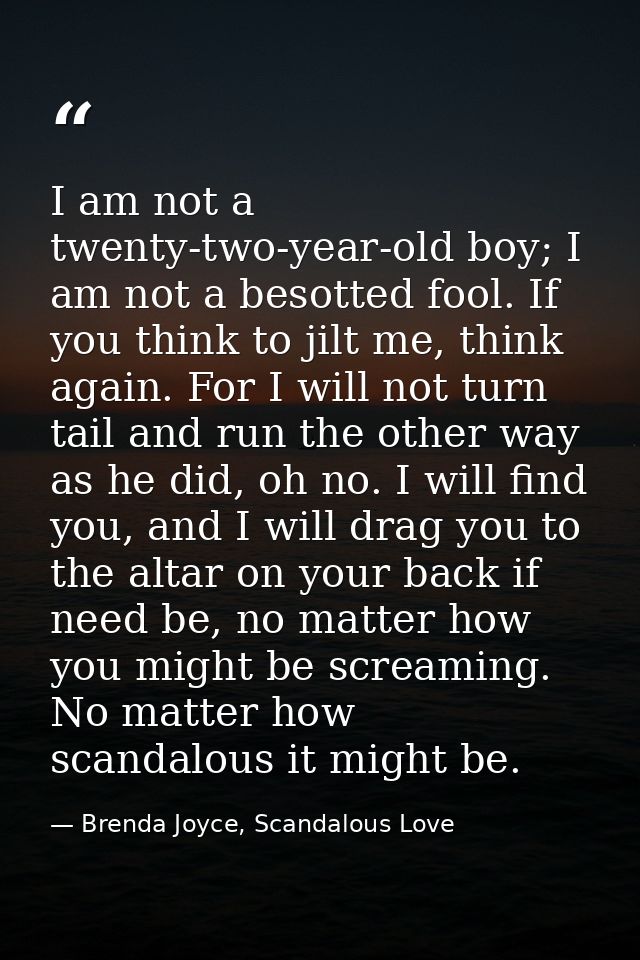 I am not a twenty-two-year-old boy; I am not a besotted fool. If you think to jilt me, think again. For I will not turn  — Brenda Joyce, Scandalous Love