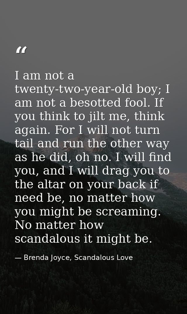 I am not a twenty-two-year-old boy; I am not a besotted fool. If you think to jilt me, think again. For I will not turn  — Brenda Joyce, Scandalous Love
