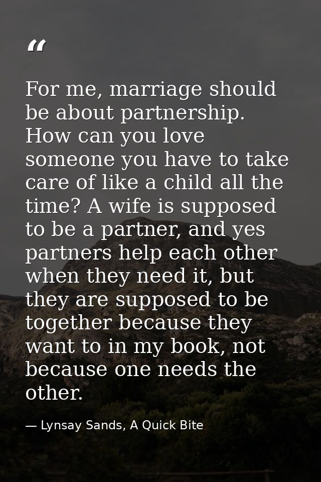 For me, marriage should be about partnership. How can you love someone you have to take care of like a child all the tim — Lynsay Sands, A Quick Bite