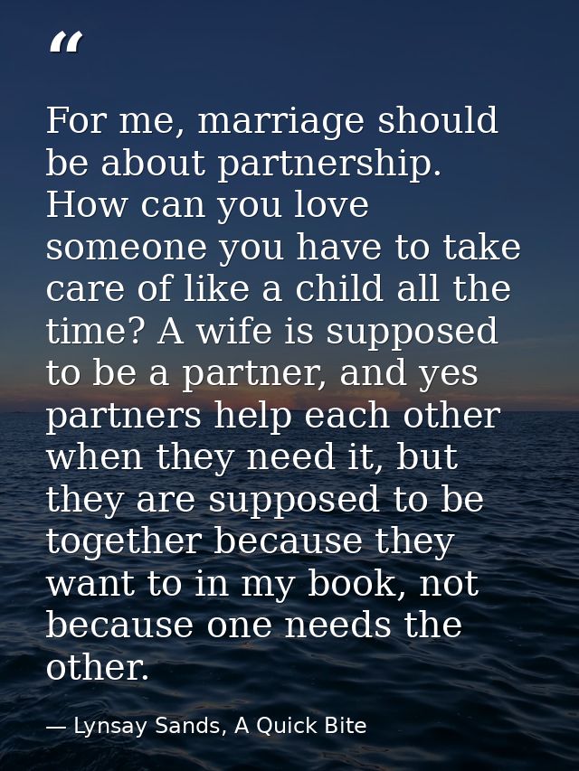 For me, marriage should be about partnership. How can you love someone you have to take care of like a child all the tim — Lynsay Sands, A Quick Bite