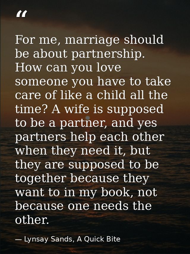 For me, marriage should be about partnership. How can you love someone you have to take care of like a child all the tim — Lynsay Sands, A Quick Bite