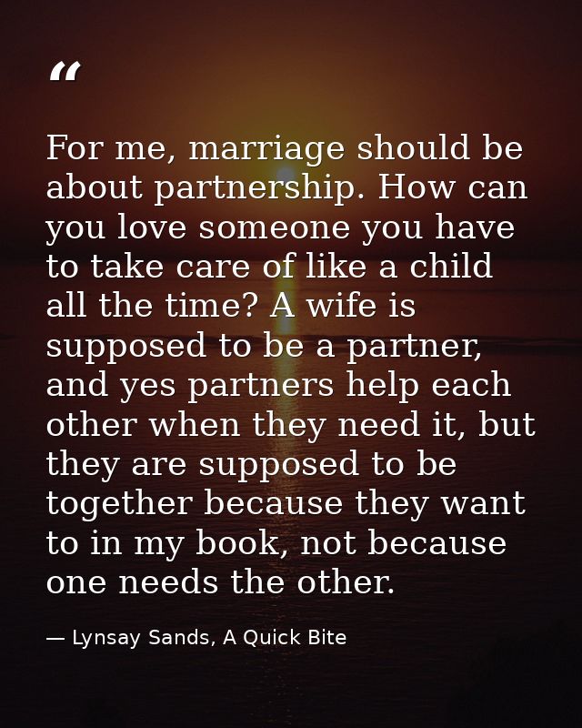 For me, marriage should be about partnership. How can you love someone you have to take care of like a child all the tim — Lynsay Sands, A Quick Bite