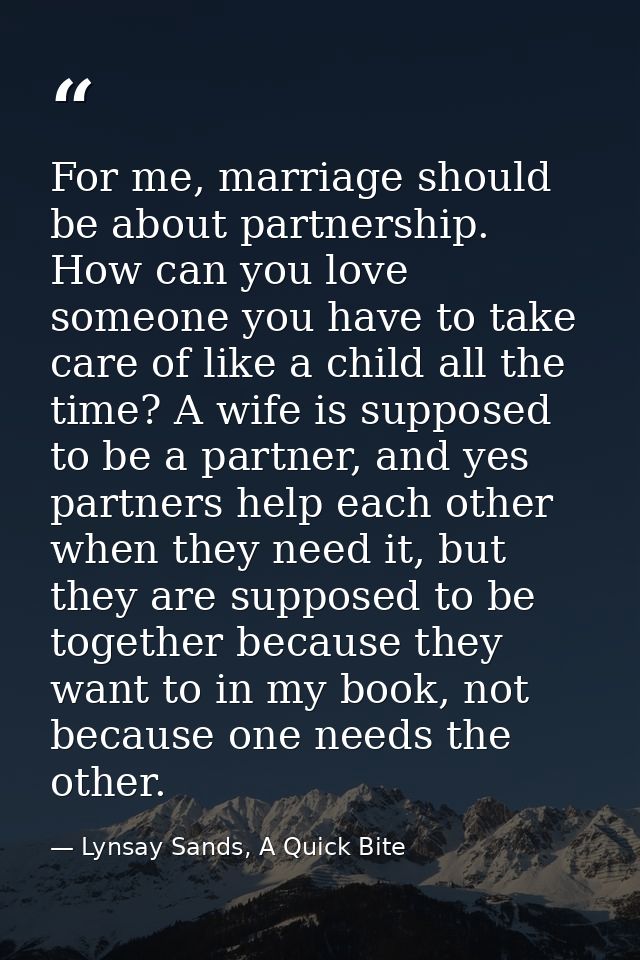 For me, marriage should be about partnership. How can you love someone you have to take care of like a child all the tim — Lynsay Sands, A Quick Bite