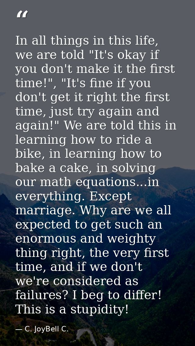In all things in this life, we are told "It's okay if you don't make it the first time!", "It's fine if you don't get it — C. JoyBell C.